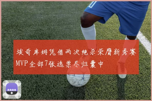 埃奇库姆凭借两次绝杀荣膺新秀赛MVP全部7张选票尽归囊中