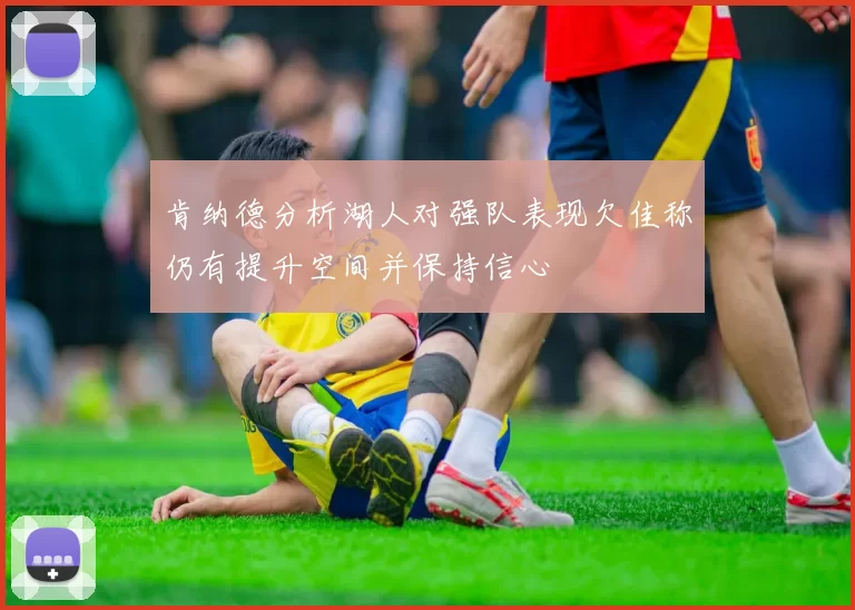 肯纳德分析湖人对强队表现欠佳称仍有提升空间并保持信心