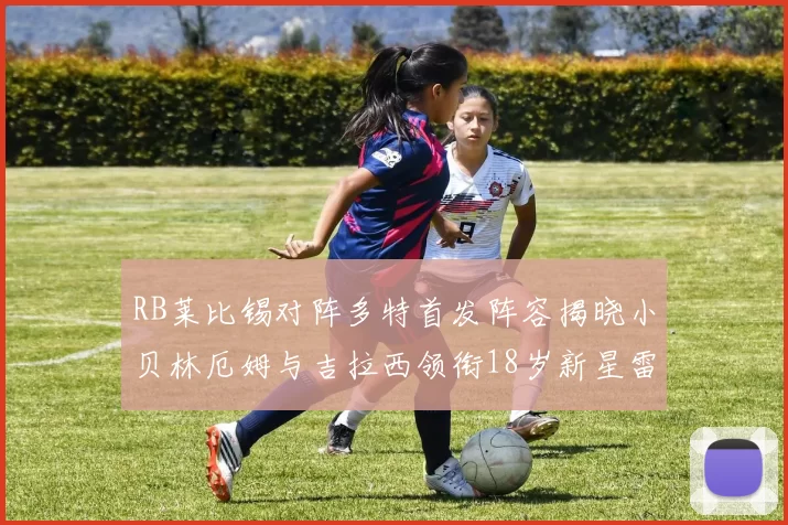 RB莱比锡对阵多特首发阵容揭晓小贝林厄姆与吉拉西领衔18岁新星雷吉亚尼出战