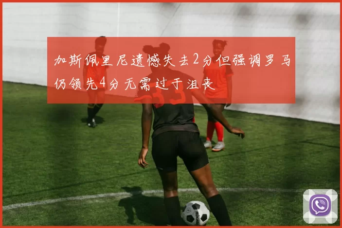 加斯佩里尼遗憾失去2分但强调罗马仍领先4分无需过于沮丧