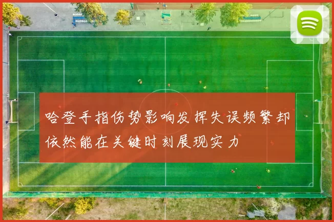 哈登手指伤势影响发挥失误频繁却依然能在关键时刻展现实力