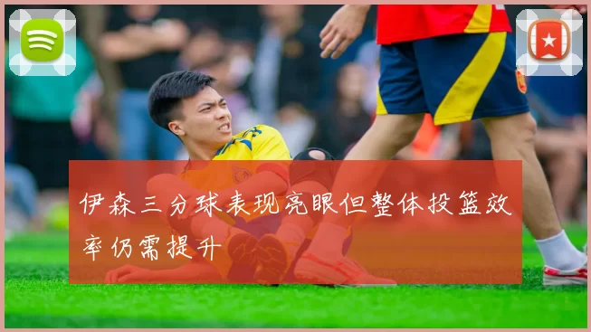 伊森三分球表现亮眼但整体投篮效率仍需提升