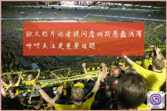 欧文怒斥记者提问詹姆斯愚蠢浅薄呼吁关注更重要话题