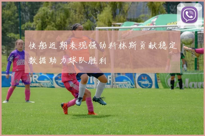 快船近期表现强劲科林斯贡献稳定数据助力球队胜利