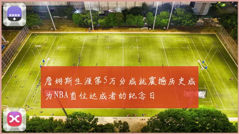詹姆斯生涯第5万分成就震撼历史成为NBA首位达成者的纪念日