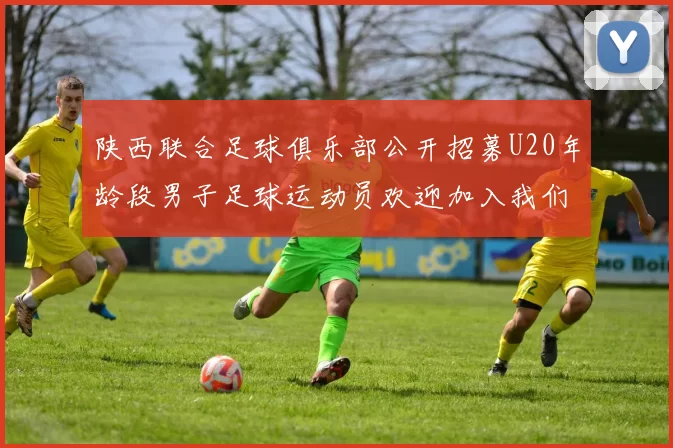 陕西联合足球俱乐部公开招募U20年龄段男子足球运动员欢迎加入我们的团队