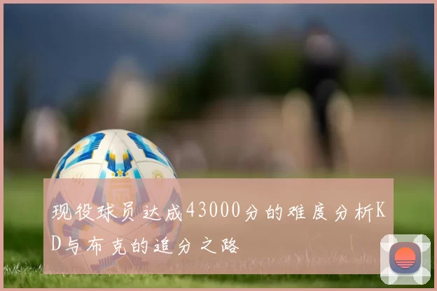 现役球员达成43000分的难度分析KD与布克的追分之路