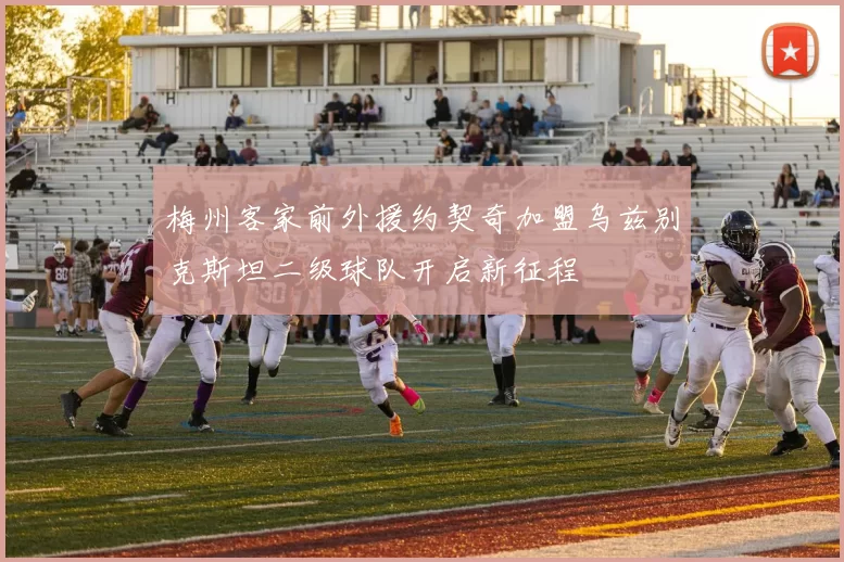 梅州客家前外援约契奇加盟乌兹别克斯坦二级球队开启新征程