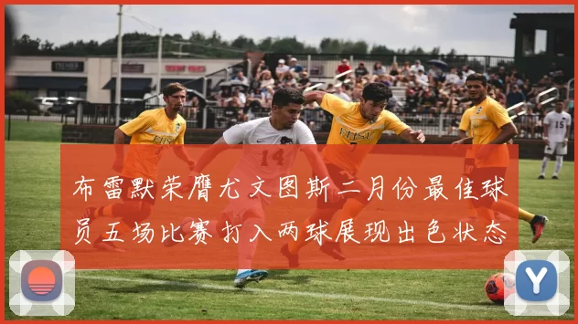 布雷默荣膺尤文图斯二月份最佳球员五场比赛打入两球展现出色状态