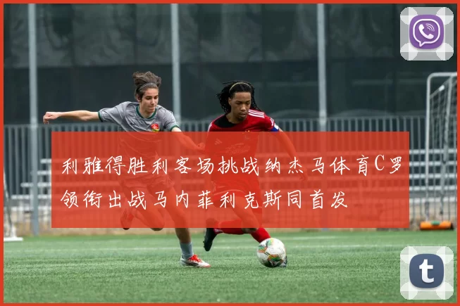 利雅得胜利客场挑战纳杰马体育C罗领衔出战马内菲利克斯同首发
