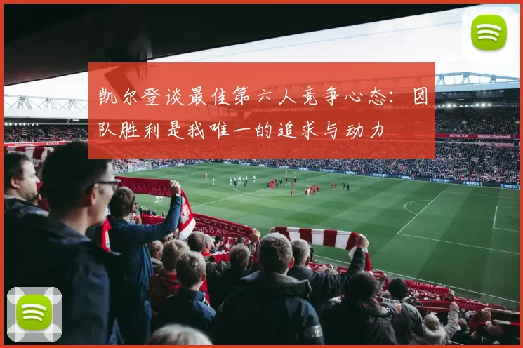 凯尔登谈最佳第六人竞争心态：团队胜利是我唯一的追求与动力