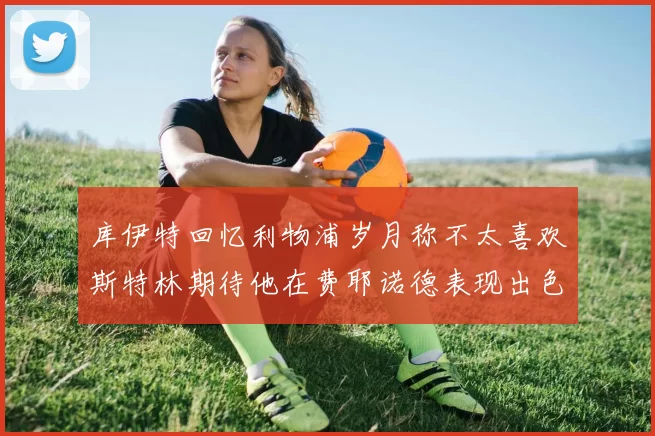 库伊特回忆利物浦岁月称不太喜欢斯特林期待他在费耶诺德表现出色