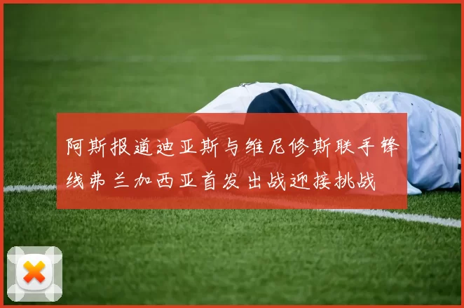 阿斯报道迪亚斯与维尼修斯联手锋线弗兰加西亚首发出战迎接挑战
