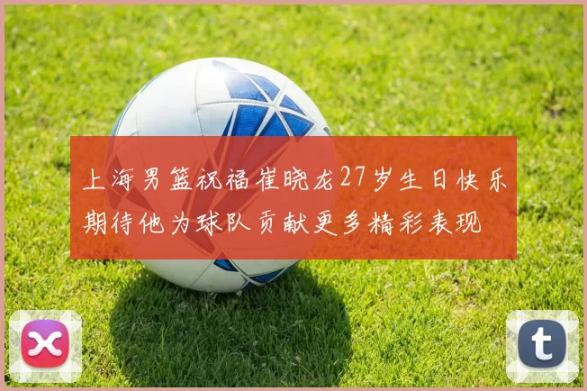 上海男篮祝福崔晓龙27岁生日快乐期待他为球队贡献更多精彩表现