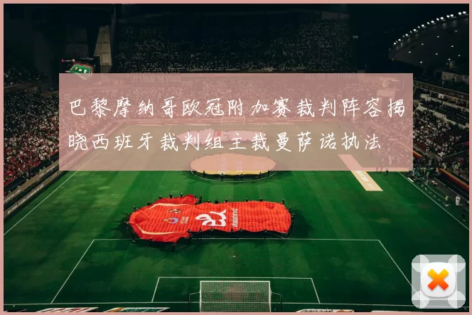 巴黎摩纳哥欧冠附加赛裁判阵容揭晓西班牙裁判组主裁曼萨诺执法