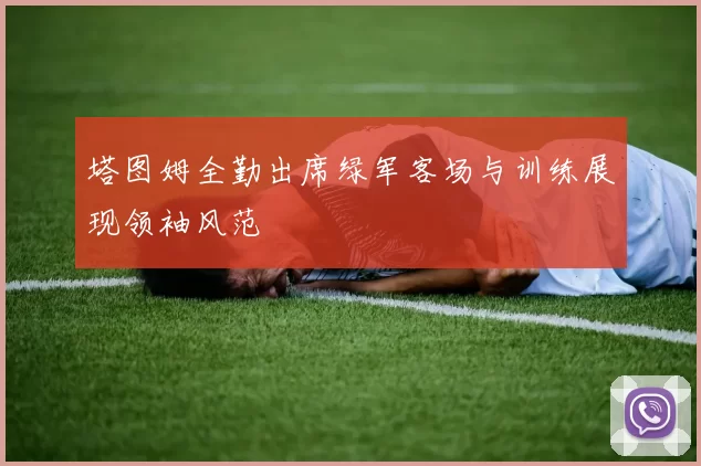 塔图姆全勤出席绿军客场与训练展现领袖风范