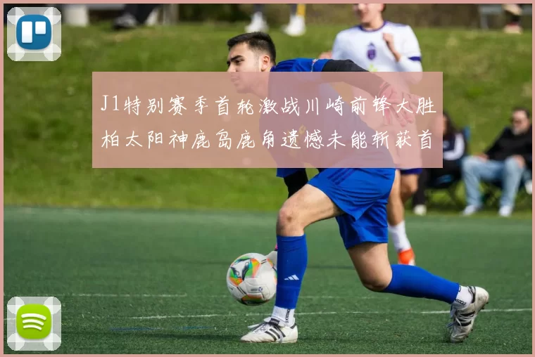 J1特别赛季首轮激战川崎前锋大胜柏太阳神鹿岛鹿角遗憾未能斩获首胜