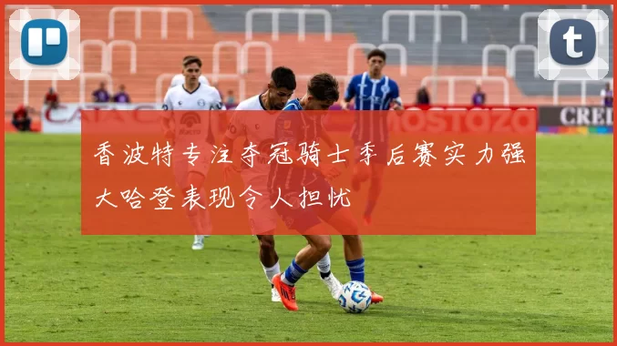 香波特专注夺冠骑士季后赛实力强大哈登表现令人担忧