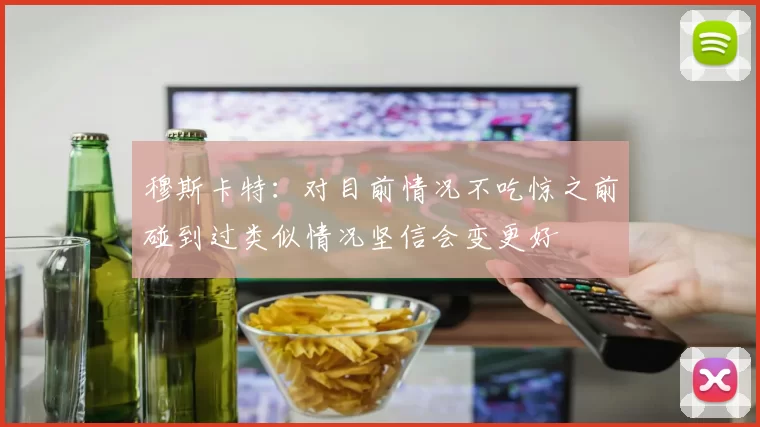 穆斯卡特：对目前情况不吃惊之前碰到过类似情况坚信会变更好