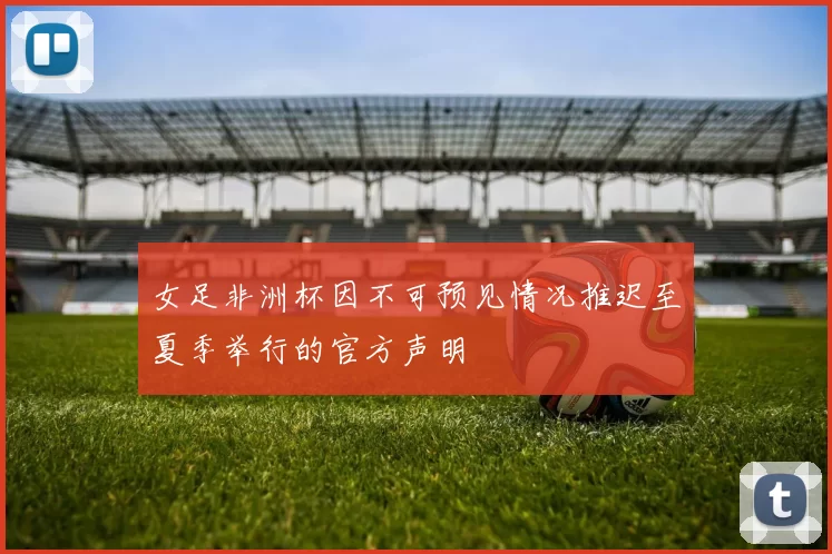 女足非洲杯因不可预见情况推迟至夏季举行的官方声明