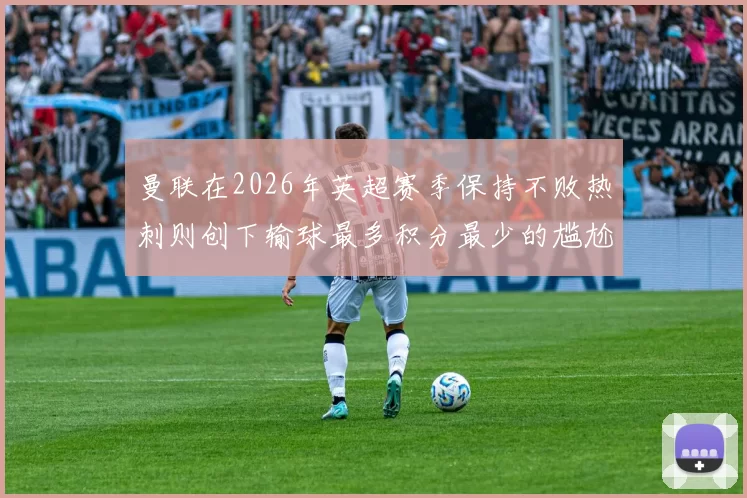 曼联在2026年英超赛季保持不败热刺则创下输球最多积分最少的尴尬纪录