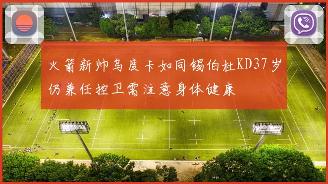 火箭新帅乌度卡如同锡伯杜KD37岁仍兼任控卫需注意身体健康