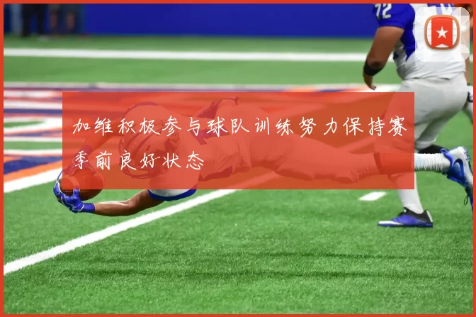 加维积极参与球队训练努力保持赛季前良好状态